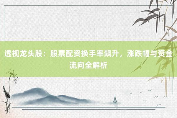 透视龙头股：股票配资换手率飙升，涨跌幅与资金流向全解析