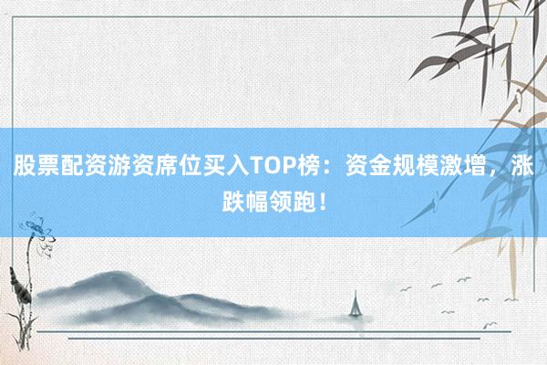 股票配资游资席位买入TOP榜：资金规模激增，涨跌幅领跑！