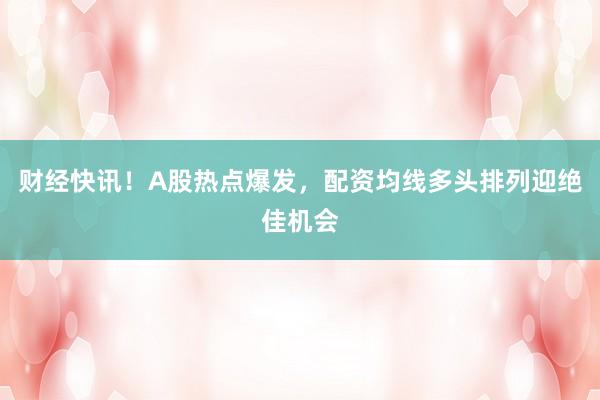 财经快讯！A股热点爆发，配资均线多头排列迎绝佳机会