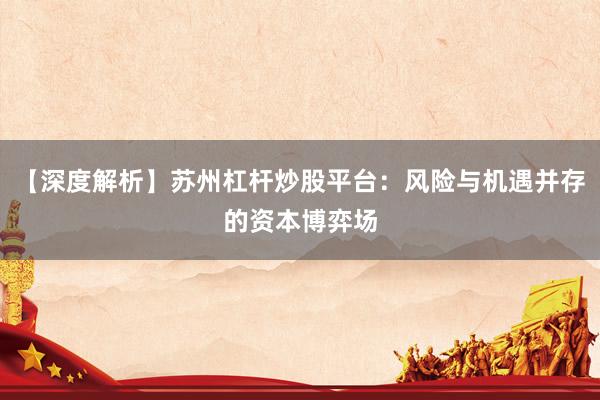 【深度解析】苏州杠杆炒股平台：风险与机遇并存的资本博弈场