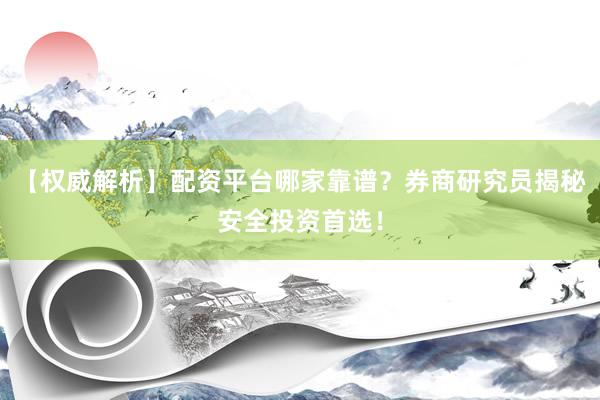 【权威解析】配资平台哪家靠谱?券商研究员揭秘安全投资首选!