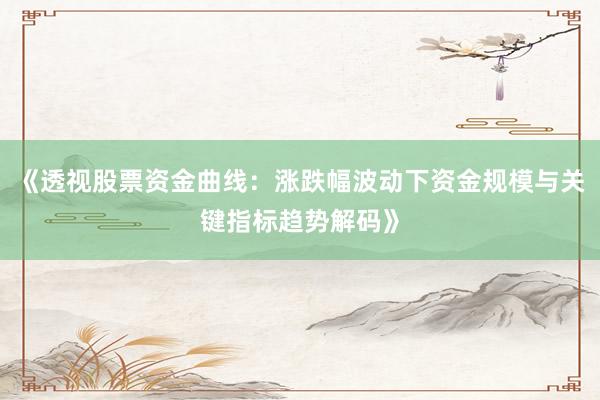 《透视股票资金曲线：涨跌幅波动下资金规模与关键指标趋势解码》