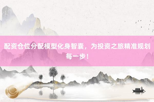 配资仓位分配模型化身智囊,为投资之旅精准规划每一步!