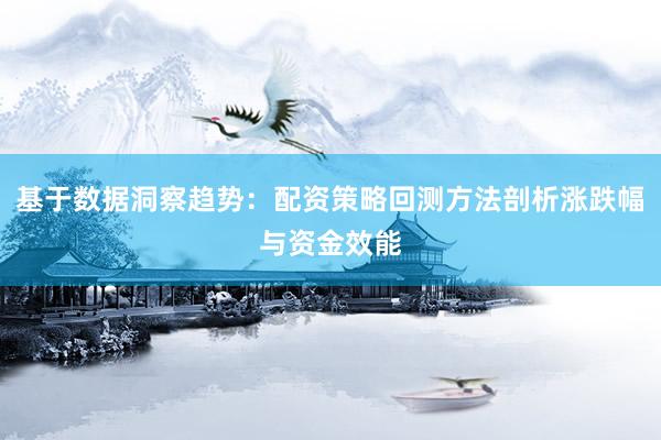 基于数据洞察趋势：配资策略回测方法剖析涨跌幅与资金效能