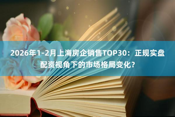 2026年1-2月上海房企销售TOP30:正规实盘配资视角下的市场格局变化?