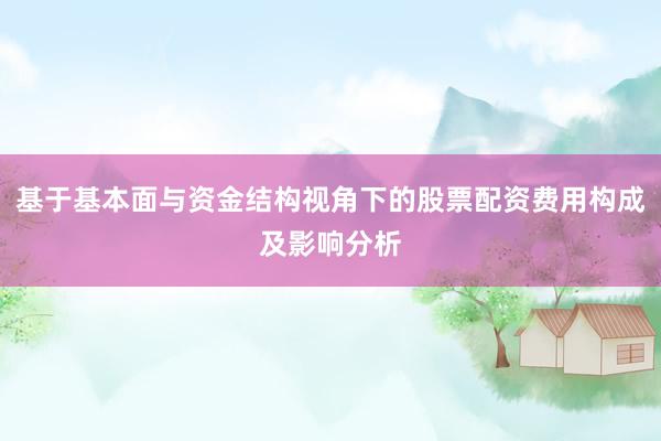 基于基本面与资金结构视角下的股票配资费用构成及影响分析