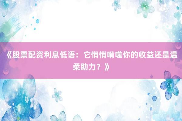 《股票配资利息低语:它悄悄啃噬你的收益还是温柔助力?》