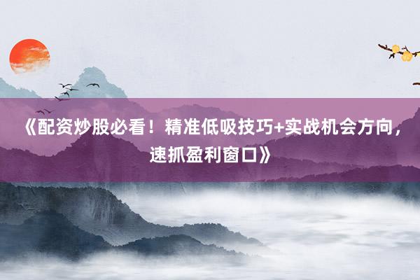 《配资炒股必看！精准低吸技巧+实战机会方向，速抓盈利窗口》