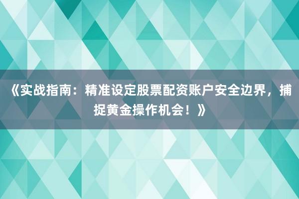 《实战指南:精准设定股票配资账户安全边界,捕捉黄金操作机会!》