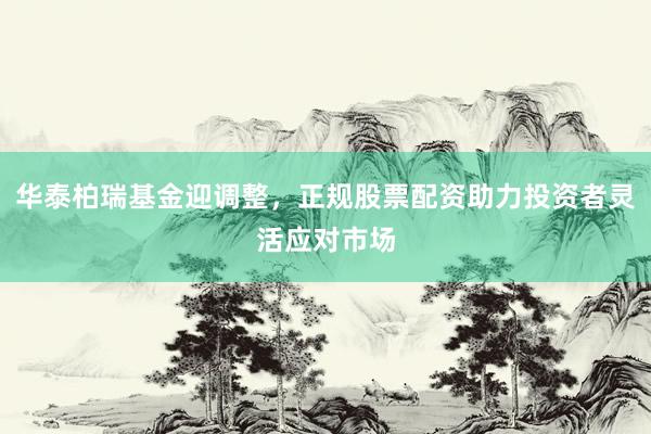 华泰柏瑞基金迎调整，正规股票配资助力投资者灵活应对市场