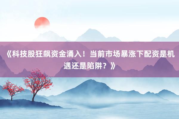 《科技股狂飙资金涌入!当前市场暴涨下配资是机遇还是陷阱?》
