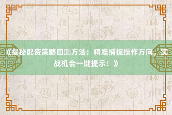 《揭秘配资策略回测方法：精准捕捉操作方向，实战机会一键提示！》