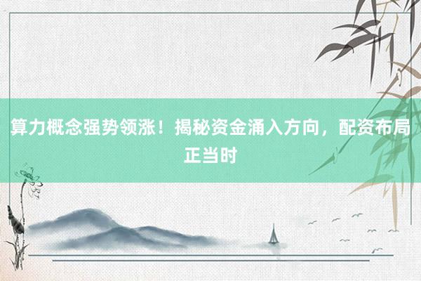算力概念强势领涨!揭秘资金涌入方向,配资布局正当时