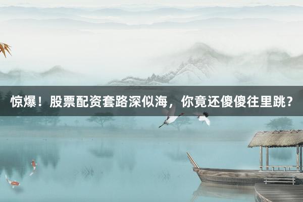 惊爆！股票配资套路深似海，你竟还傻傻往里跳？