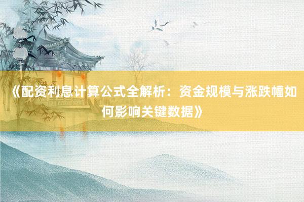 《配资利息计算公式全解析：资金规模与涨跌幅如何影响关键数据》