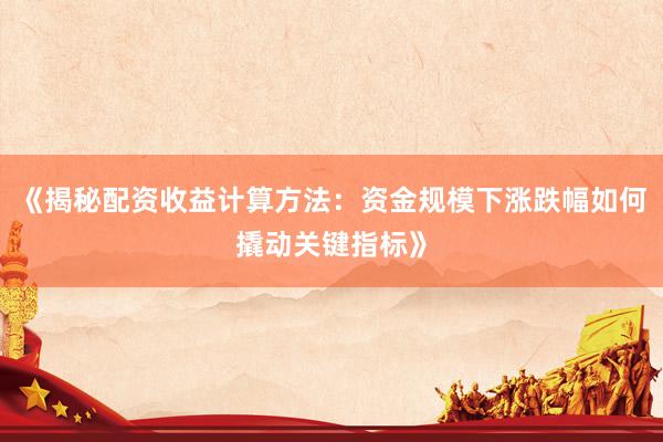 《揭秘配资收益计算方法：资金规模下涨跌幅如何撬动关键指标》