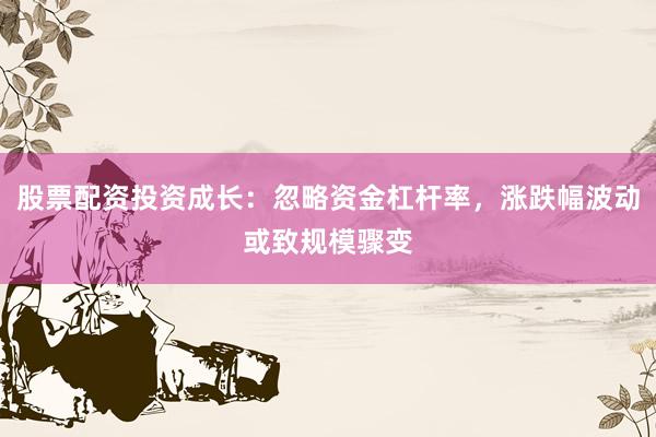 股票配资投资成长:忽略资金杠杆率,涨跌幅波动或致规模骤变
