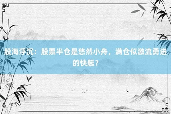 股海浮沉:股票半仓是悠然小舟,满仓似激流勇进的快艇?