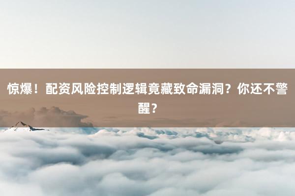惊爆！配资风险控制逻辑竟藏致命漏洞？你还不警醒？