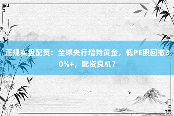 正规实盘配资:全球央行增持黄金,低PE股回撤30%+,配资良机?