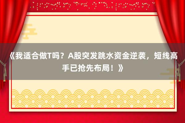 《我适合做T吗？A股突发跳水资金逆袭，短线高手已抢先布局！》