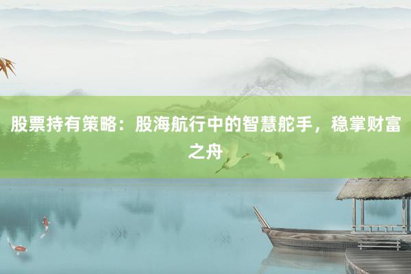 股票持有策略:股海航行中的智慧舵手,稳掌财富之舟