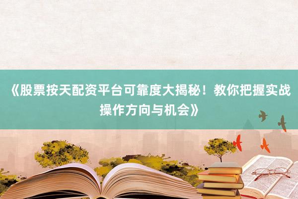 《股票按天配资平台可靠度大揭秘!教你把握实战操作方向与机会》