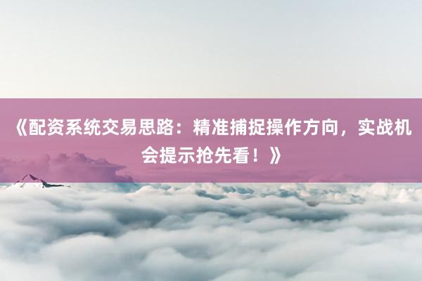 《配资系统交易思路：精准捕捉操作方向，实战机会提示抢先看！》