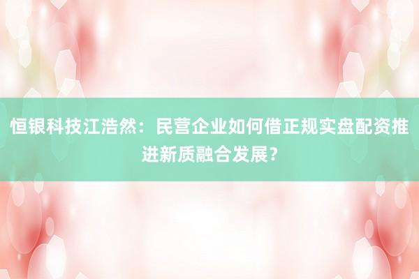 恒银科技江浩然：民营企业如何借正规实盘配资推进新质融合发展？