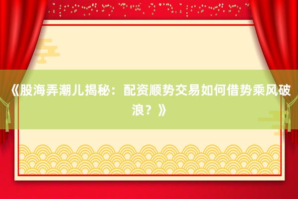 《股海弄潮儿揭秘：配资顺势交易如何借势乘风破浪？》