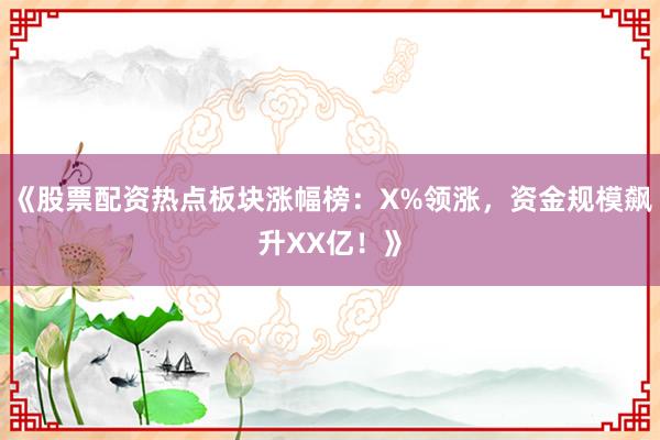《股票配资热点板块涨幅榜：X%领涨，资金规模飙升XX亿！》