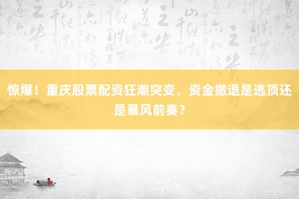 惊爆!重庆股票配资狂潮突变,资金撤退是逃顶还是暴风前奏?
