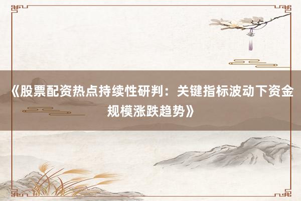 《股票配资热点持续性研判：关键指标波动下资金规模涨跌趋势》