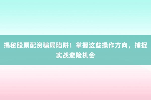 揭秘股票配资骗局陷阱！掌握这些操作方向，捕捉实战避险机会