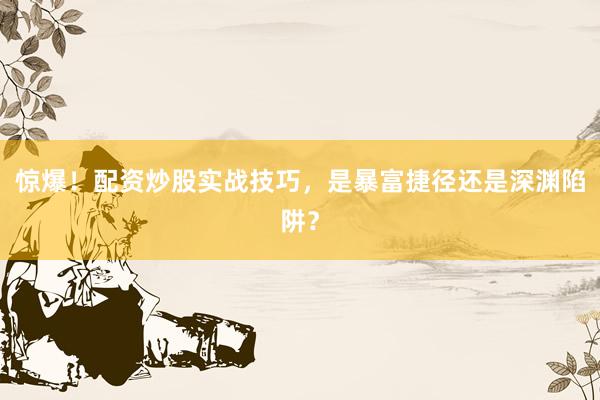 惊爆!配资炒股实战技巧,是暴富捷径还是深渊陷阱?