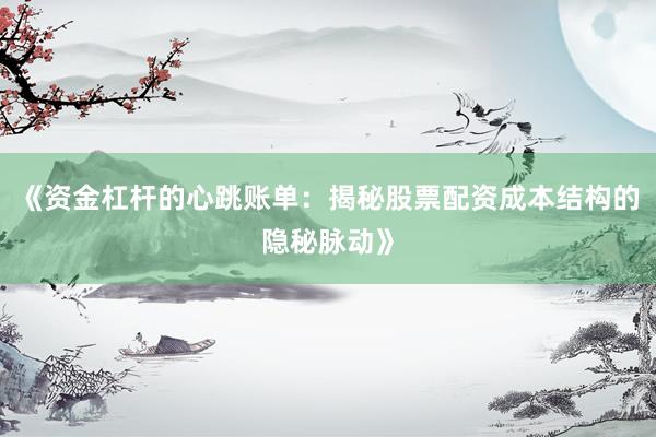 《资金杠杆的心跳账单：揭秘股票配资成本结构的隐秘脉动》