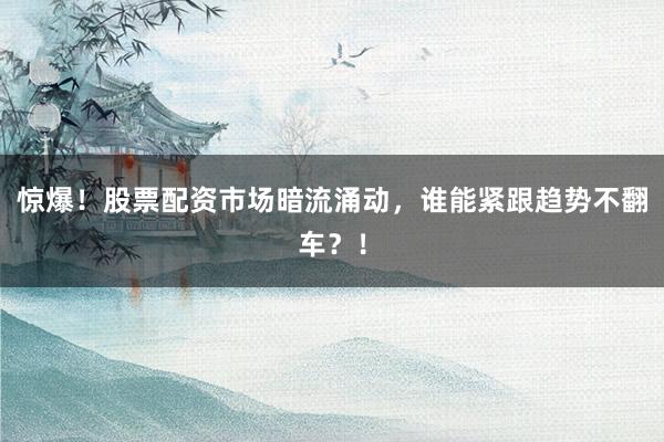 惊爆！股票配资市场暗流涌动，谁能紧跟趋势不翻车？！