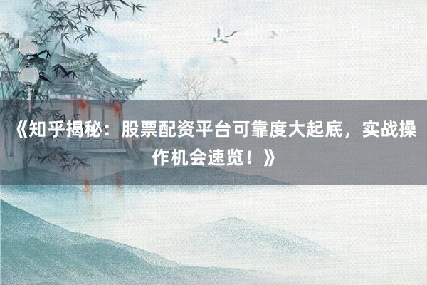 《知乎揭秘：股票配资平台可靠度大起底，实战操作机会速览！》