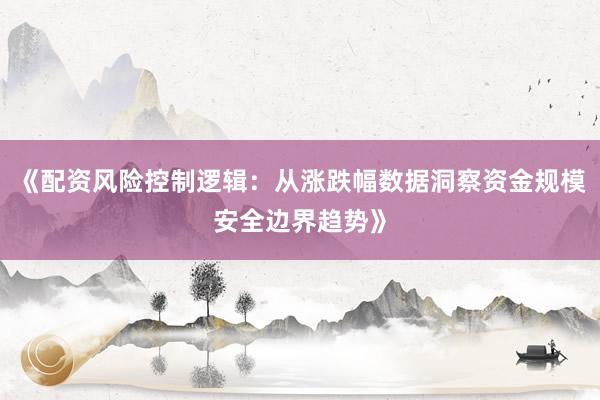 《配资风险控制逻辑:从涨跌幅数据洞察资金规模安全边界趋势》