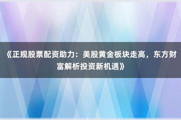 《正规股票配资助力:美股黄金板块走高,东方财富解析投资新机遇》