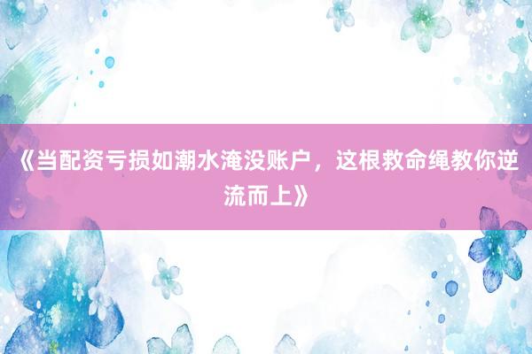 《当配资亏损如潮水淹没账户，这根救命绳教你逆流而上》