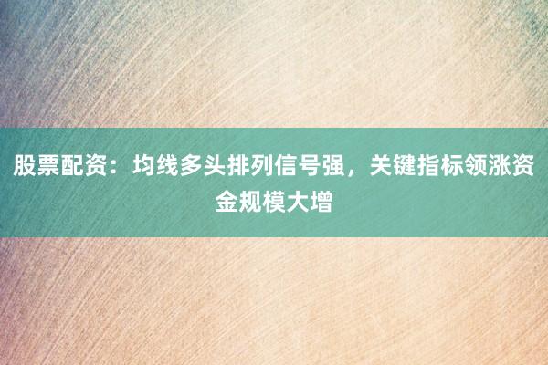 股票配资：均线多头排列信号强，关键指标领涨资金规模大增