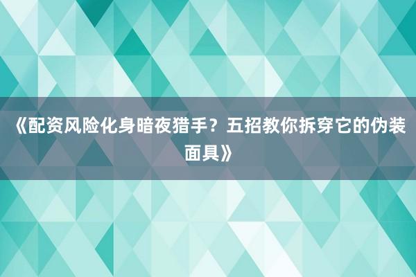 《配资风险化身暗夜猎手?五招教你拆穿它的伪装面具》