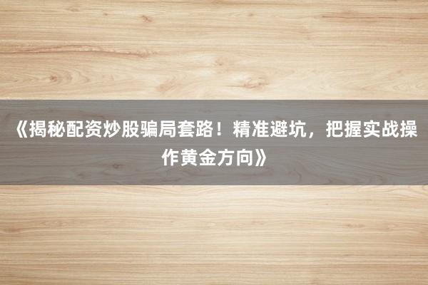 《揭秘配资炒股骗局套路!精准避坑,把握实战操作黄金方向》