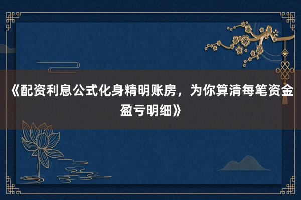 《配资利息公式化身精明账房，为你算清每笔资金盈亏明细》