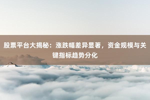 股票平台大揭秘：涨跌幅差异显著，资金规模与关键指标趋势分化