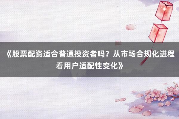 《股票配资适合普通投资者吗?从市场合规化进程看用户适配性变化》
