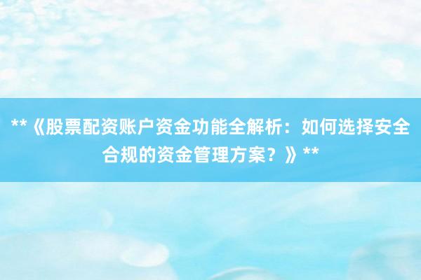 **《股票配资账户资金功能全解析:如何选择安全合规的资金管理方案?》**