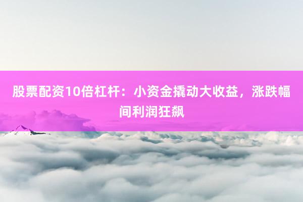 股票配资10倍杠杆:小资金撬动大收益,涨跌幅间利润狂飙