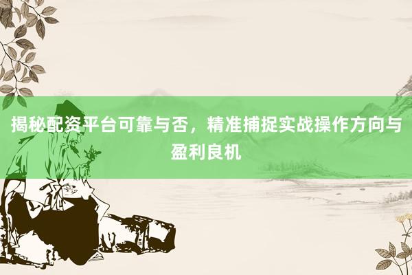 揭秘配资平台可靠与否，精准捕捉实战操作方向与盈利良机